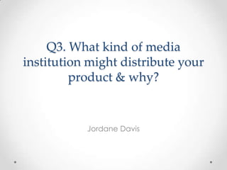 Q3. What kind of media
institution might distribute your
         product & why?


           Jordane Davis
 