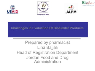 Challenges In Evaluation Of Biosimilar Products



      Prepared by pharmacist
             Lina Bajjali
   Head of Registration Department
       Jordan Food and Drug
            Administration
 