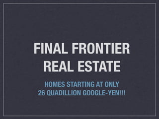 FINAL FRONTIER
  REAL ESTATE
  HOMES STARTING AT ONLY
26 QUADILLION GOOGLE-YEN!!!
 