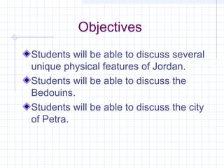 Objectives
Students will be able to discuss several
unique physical features of Jordan.
Students will be able to discuss the
Bedouins.
Students will be able to discuss the city
of Petra.
 