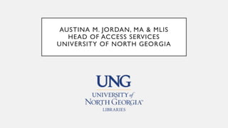 AUSTINA M. JORDAN, MA & MLIS
HEAD OF ACCESS SERVICES
UNIVERSITY OF NORTH GEORGIA
 