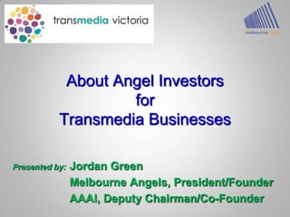 About Angel InvestorsforTransmedia Businesses Presented by:	Jordan Green 	Melbourne Angels, President/Founder 	AAAI, Deputy Chairman/Co-Founder 