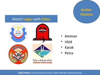 Match Logos with Cities
• Amman
• Irbid
• Karak
• Petra
Jordan
Horizon
Sajid Imtiaz: Communications Expert CDKN, Member Advertising Age
 