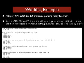 Working Example 
• notify(3) APIs in OS X / iOS and corresponding notifyd daemon 
• Send it a SIGUSR1 on OS X and you will...