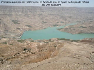 Precipício profundo de 1000 metres, no fundo do qual as águas do Mujib são retidas
                                      por uma barragem
 