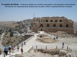 O castelo de Kérak : misterioso dédalo de muralhas arqueadas e de passagens intermináveis.
    Permanece um impressionante testemunho do génio militar e arquitectural dos Cruzados
 