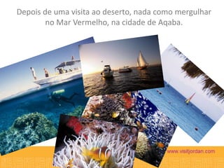 Depois de uma visita ao deserto, nada como mergulhar
no Mar Vermelho, na cidade de Aqaba.

 