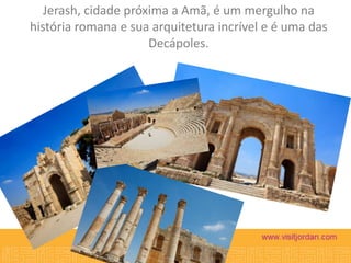 Jerash, cidade próxima a Amã, é um mergulho na
história romana e sua arquitetura incrível e é uma das
Decápoles.

 