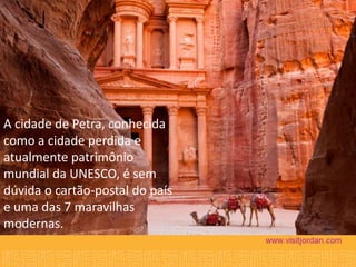 A cidade de Petra, conhecida
como a cidade perdida e
atualmente patrimônio
mundial da UNESCO, é sem
dúvida o cartão-postal do país
e uma das 7 maravilhas
modernas.

 