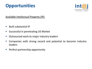 Opportunities

Available Intellectual Property (IP):


 Built substantial IP
 Successful in penetrating US Market
 Outsourced work to major industry leaders
 Companies with strong record and potential to become industry
  leaders
 Perfect partnership opportunity
 
