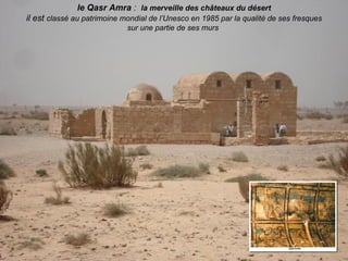 le Qasr Amra : la merveille des châteaux du désert
il est classé au patrimoine mondial de l’Unesco en 1985 par la qualité de ses fresques
                             sur une partie de ses murs
 