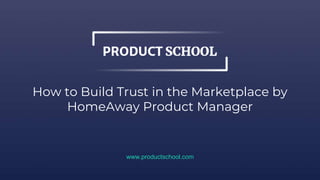 How to Build Trust in the Marketplace by
HomeAway Product Manager
www.productschool.com
 