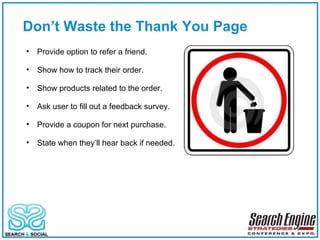 Don’t Waste the Thank You Page Provide option to refer a friend. Show how to track their order. Show products related to the order. Ask user to fill out a feedback survey. Provide a coupon for next purchase. State when they’ll hear back if needed. 