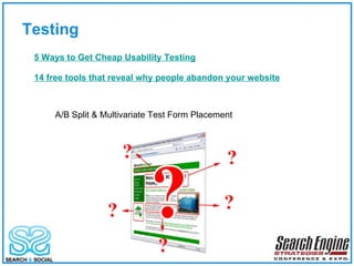 Testing 5 Ways to Get Cheap Usability Testing 14 free tools that reveal why people abandon your website A/B Split & Multivariate Test Form Placement 