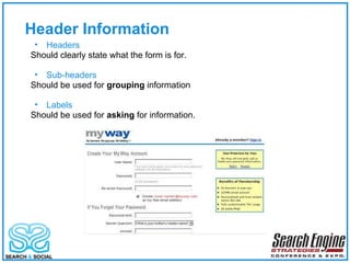 Header Information Headers Should clearly state what the form is for. Sub-headers Should be used for  grouping  information Labels  Should be used for  asking  for information. 