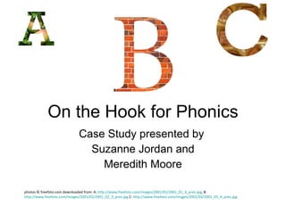 On the Hook for Phonics Case Study presented by  Suzanne Jordan and Meredith Moore photos © freefoto.com downloaded from:  A:  http://www.freefoto.com/images/2001/01/2001_01_4_prev.jpg , B:  http://www.freefoto.com/images/2001/02/2001_02_3_prev.jpg  C:  http://www.freefoto.com/images/2001/03/2001_03_4_prev.jpg   