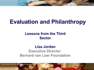 Evaluation and Philanthropy
     Lessons from the Third
            Sector

           Lisa Jordan
       Executive Director
   Bernard van Leer Foundation
 