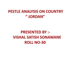PESTLE ANALYSIS ON COUNTRY
         “ JORDAN”


      PRESENTED BY :-
  VISHAL SATISH SONAWANE
        ROLL NO-30
 