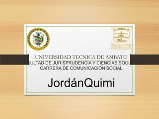 UNIVERSIDAD TECNICA DE AMBATO
FACULTAD DE JURISPRUDENCIA Y CIENCIAS SOCIALES
CARRERA DE COMUNICACIÓN SOCIAL

JordánQuimi

 