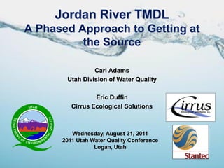 Jordan River TMDL
A Phased Approach to Getting at
          the Source

                Carl Adams
       Utah Division of Water Quality

                 Eric Duffin
         Cirrus Ecological Solutions



         Wednesday, August 31, 2011
      2011 Utah Water Quality Conference
                 Logan, Utah
 