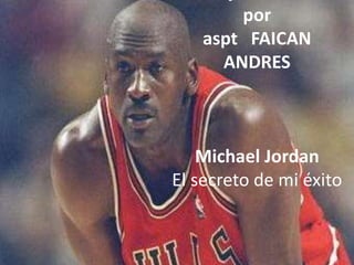 trabajo realizado 
por 
aspt FAICAN 
ANDRES 
Michael Jordan 
El secreto de mi éxito 
 