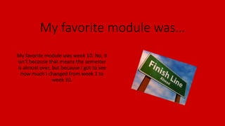 My favorite module was…
My favorite module was week 10. No, it
isn’t because that means the semester
is almost over, but because I got to see
how much I changed from week 1 to
week 10.
 