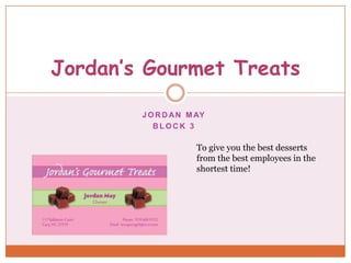Jordan’s Gourmet Treats

        J O R D A N M AY
           BLOCK 3

                     To give you the best desserts
                     from the best employees in the
                     shortest time!
 