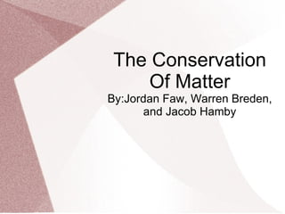 The Conservation Of Matter By:Jordan Faw, Warren Breden, and Jacob Hamby 