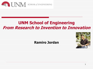 1
UNM School of Engineering
From Research to Invention to Innovation
Ramiro Jordan
 