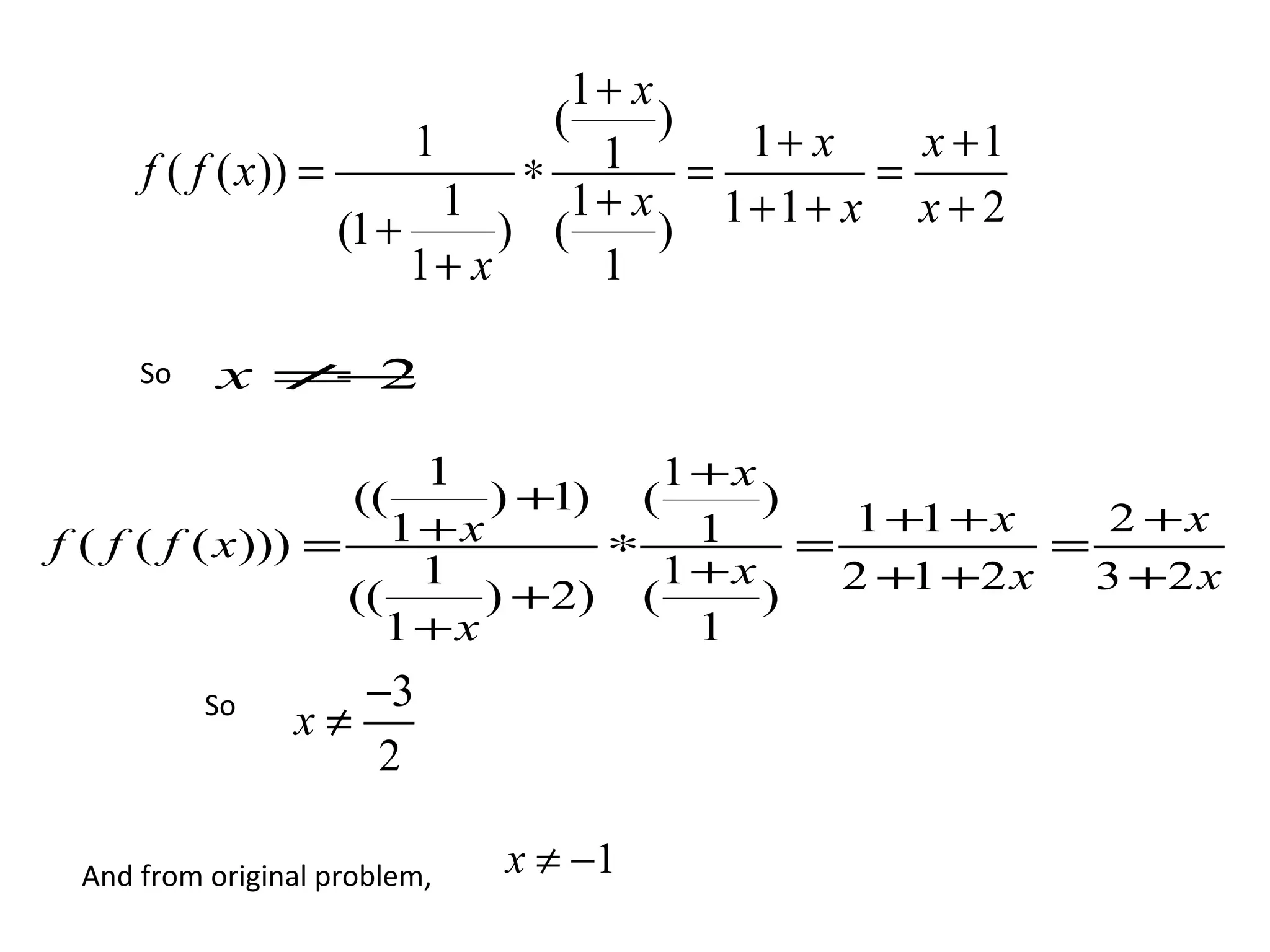 1+ x
( )
f ( f ( x)) =
1
∗ 1 = 1+ x = x +1
1 1+ x 1+1+ x x + 2
(1 + ) ( )
1+ x 1
So x ≠ 2
−
1 1+x
(( ) +1) ( )
1+x 1 1 +1 + x 2 +x
f ( f ( f ( x ))) = ∗ = =
1 1+x 2 +1 +2 x 3 +2 x
(( ) +2) ( )
1+x 1
So −3
x≠
2
And from original problem, x ≠ −1