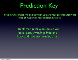 Prediction Key
       Predict what music will be like when you are your parents age?What
                    type of music will your children listen to.



                           I think that in 30 years music will
                             be all about war, Hip-Hop and
                           Rock and have no meaning at all.




Thursday, 26 August 2010
 