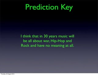 Prediction Key


                           I think that in 30 years music will
                             be all about war, Hip-Hop and
                           Rock and have no meaning at all.




Thursday, 26 August 2010
 