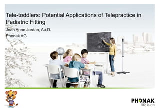 Tele-toddlers: Potential Applications of Telepractice in
Pediatric Fitting
Jean Anne Jordan, Au.D.
Phonak AG
 