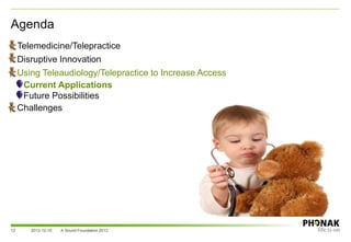 Agenda
• Telemedicine/Telepractice
• Disruptive Innovation
• Using Teleaudiology/Telepractice to Increase Access
– Current Applications
– Future Possibilities
• Challenges
2013-12-10 A Sound Foundation 201312
 