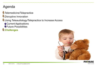 Agenda
• Telemedicine/Telepractice
• Disruptive Innovation
• Using Teleaudiology/Telepractice to Increase Access
– Current Applications
– Future Possibilities
• Challenges
2013-12-10 A Sound Foundation 201338
 