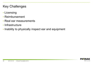 Key Challenges
2013-12-10 A Sound Foundation 201339
• Licensing
• Reimbursement
• Real ear measurements
• Infrastructure
• Inability to physically inspect ear and equipment
 