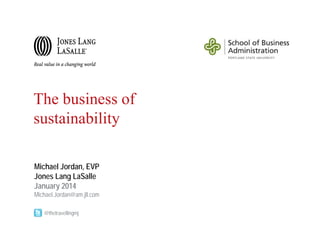 The business of
sustainability
Michael Jordan, EVP
Jones Lang LaSalle
January 2014
Michael.Jordan@am.jll.com
@thetravellingmj

 