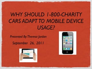 WHY SHOULD 1-800-CHARITY
CARS ADAPT TO MOBILE DEVICE
          USAGE?
Presented By:Theresa Jordan
 September 26, 2011
 