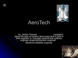 AeroTech by: Jordan Thomas prestation about the type of careers about aero tech is jobs is field engineer sr. manager audio/ill test systems engineer project/production engineer  Electrical reliability engineer 