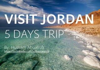VISIT JORDAN
5 DAYS TRIP
By: Hussam Abualrub
https://sa.linkedin.com/in/hussamrub
 