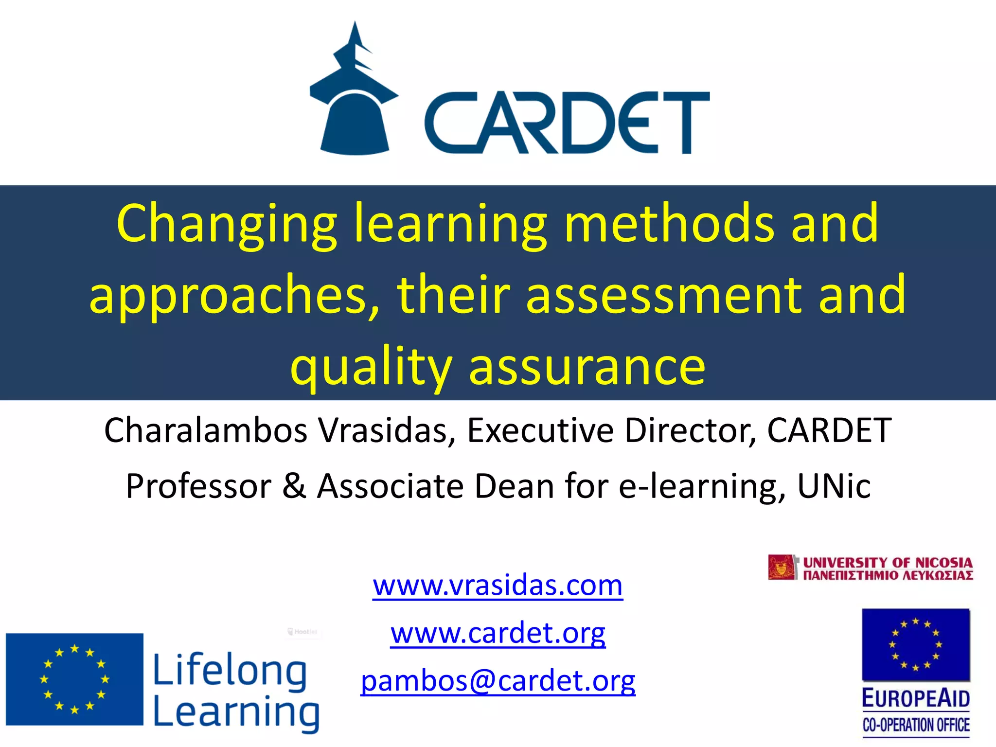 Changing learning methods and
approaches, their assessment and
quality assurance
Charalambos Vrasidas, Executive Director, CARDET
Professor & Associate Dean for e-learning, UNic
www.vrasidas.com
www.cardet.org
pambos@cardet.org
 