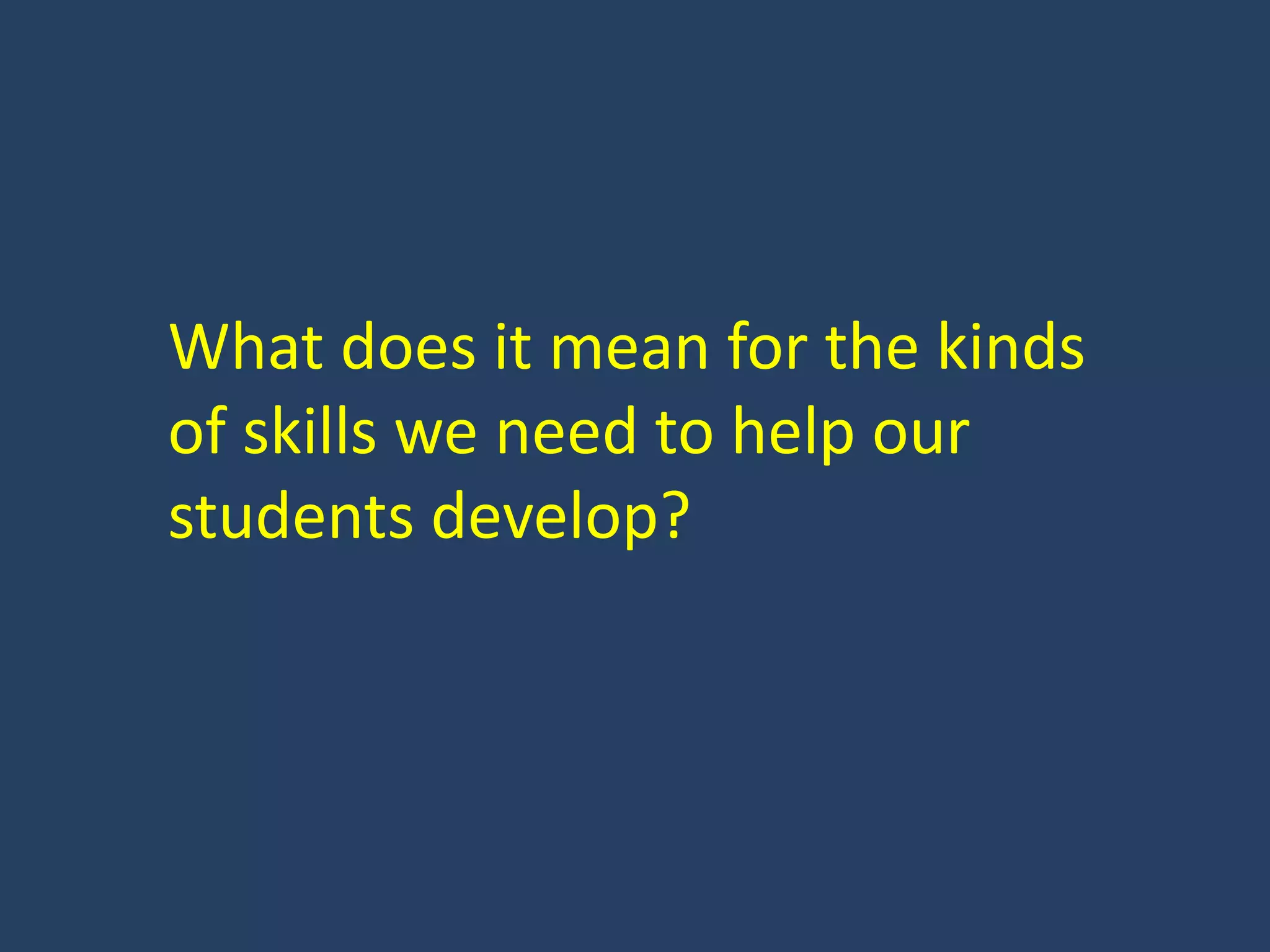 What does it mean for the kinds
of skills we need to help our
students develop?
 