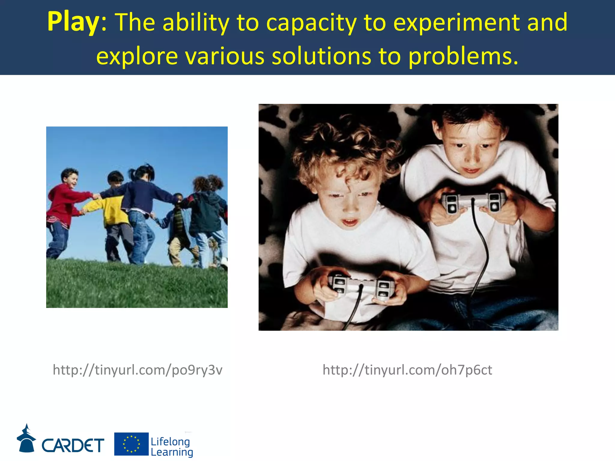 Play: The ability to capacity to experiment and
explore various solutions to problems.
http://tinyurl.com/po9ry3v http://tinyurl.com/oh7p6ct
 