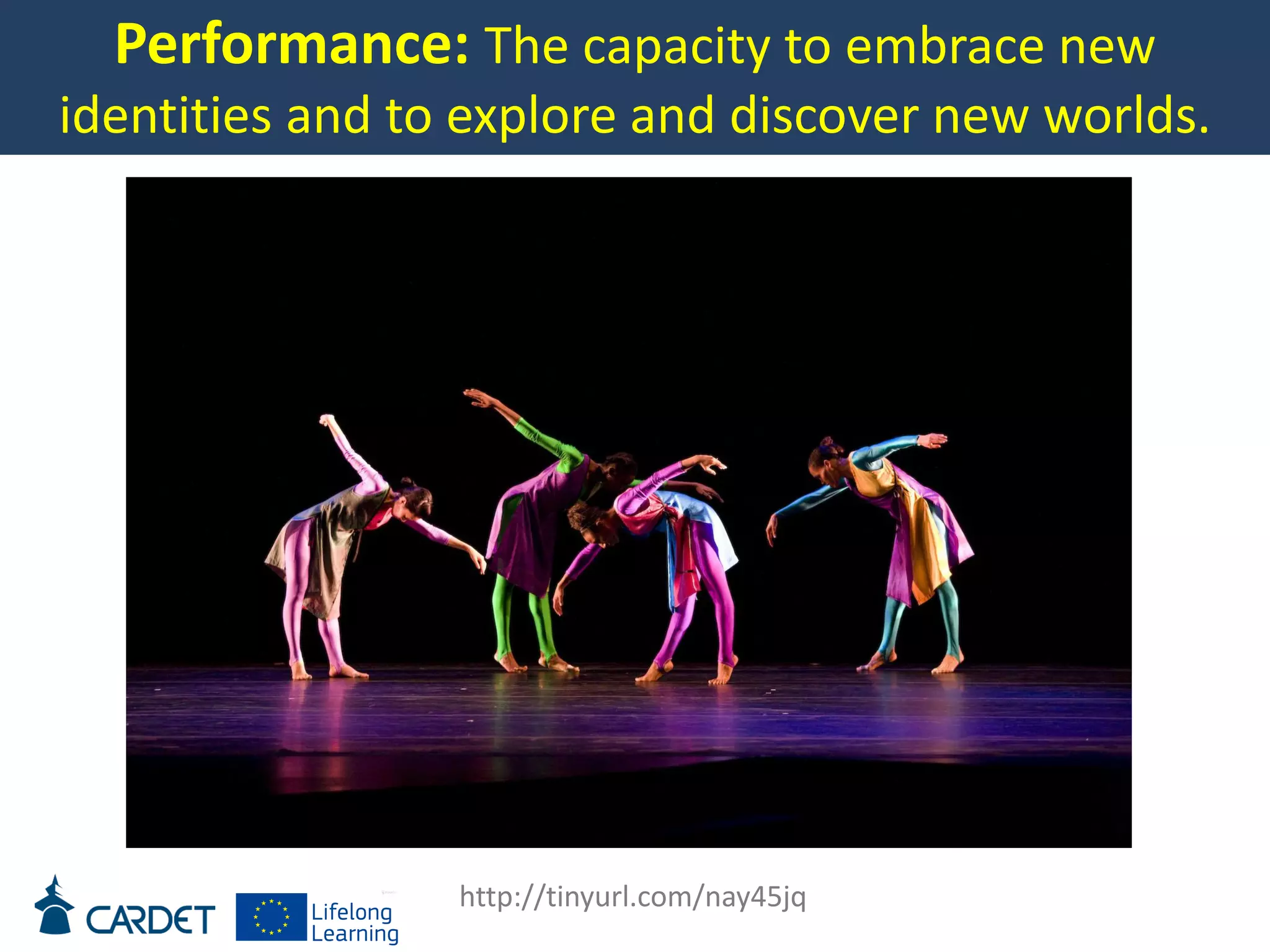 Performance: The capacity to embrace new
identities and to explore and discover new worlds.
http://tinyurl.com/nay45jq
 