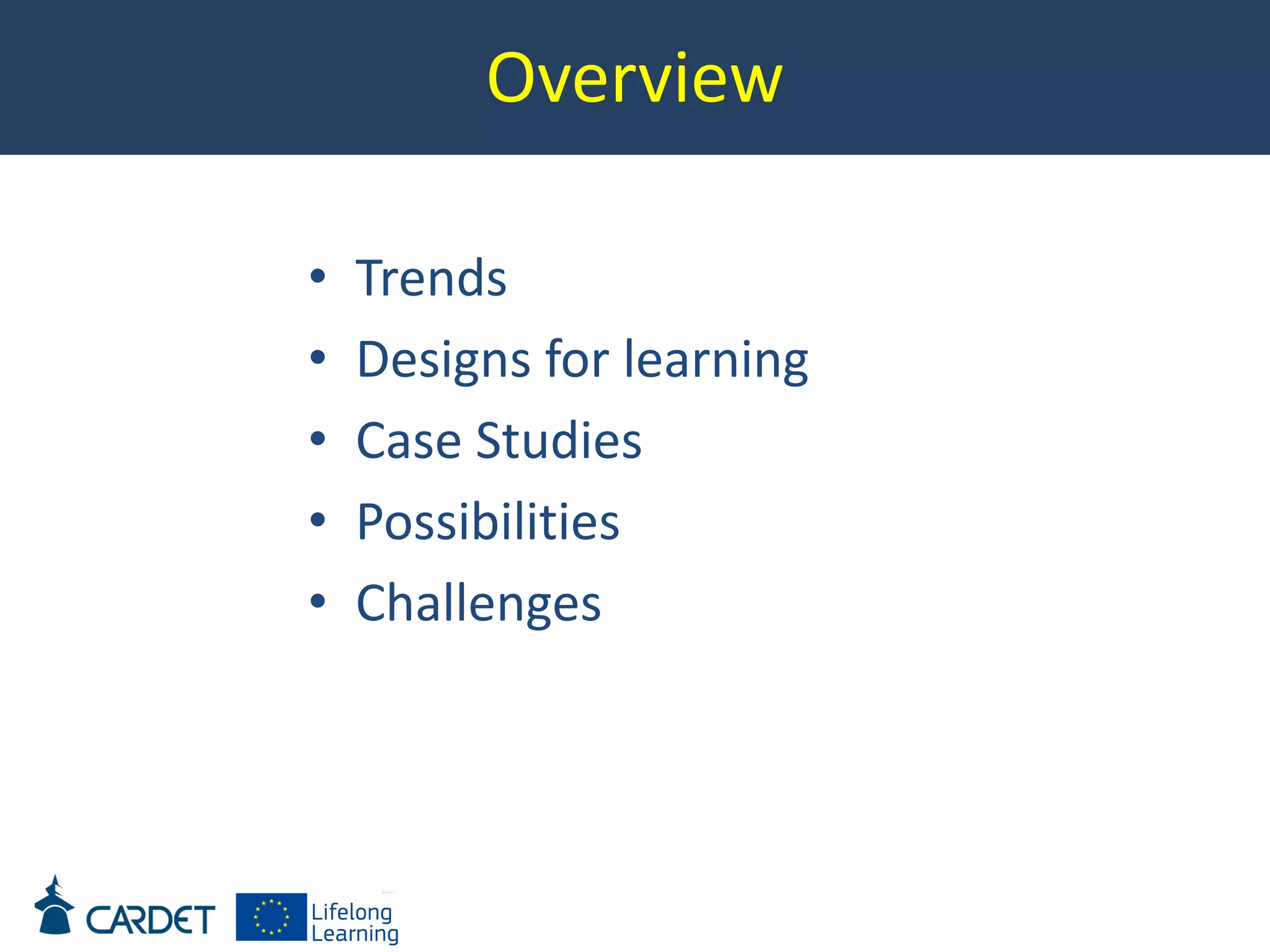 Overview
• Trends
• Designs for learning
• Case Studies
• Possibilities
• Challenges
 