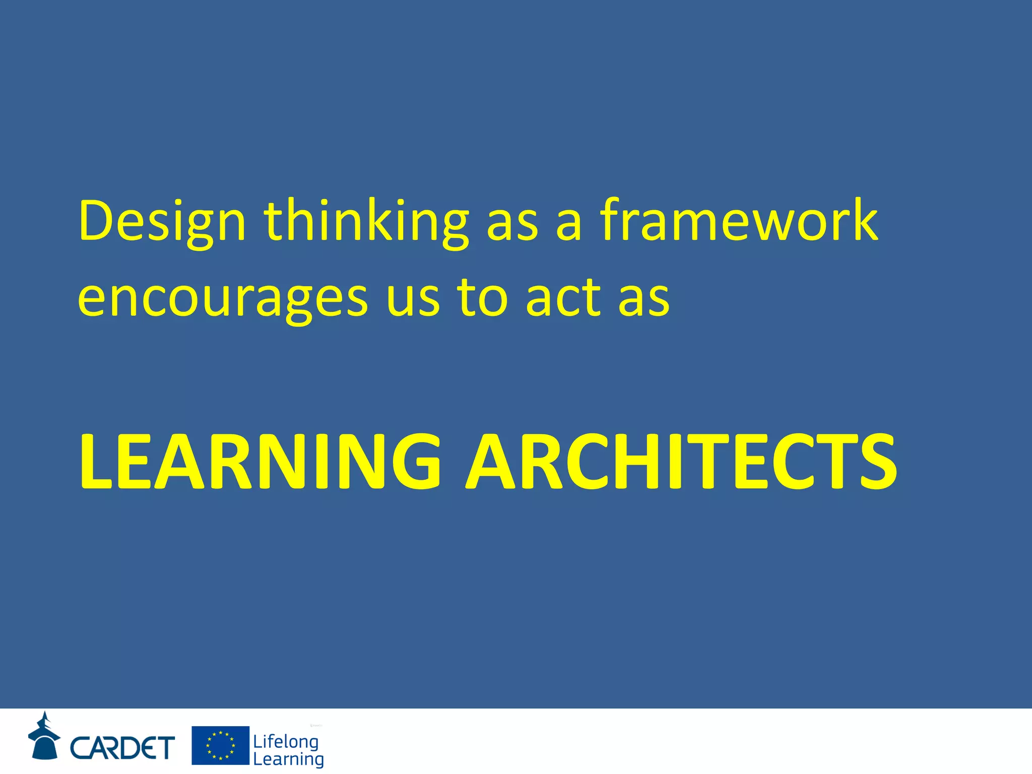 Design thinking as a framework
encourages us to act as
LEARNING ARCHITECTS
 