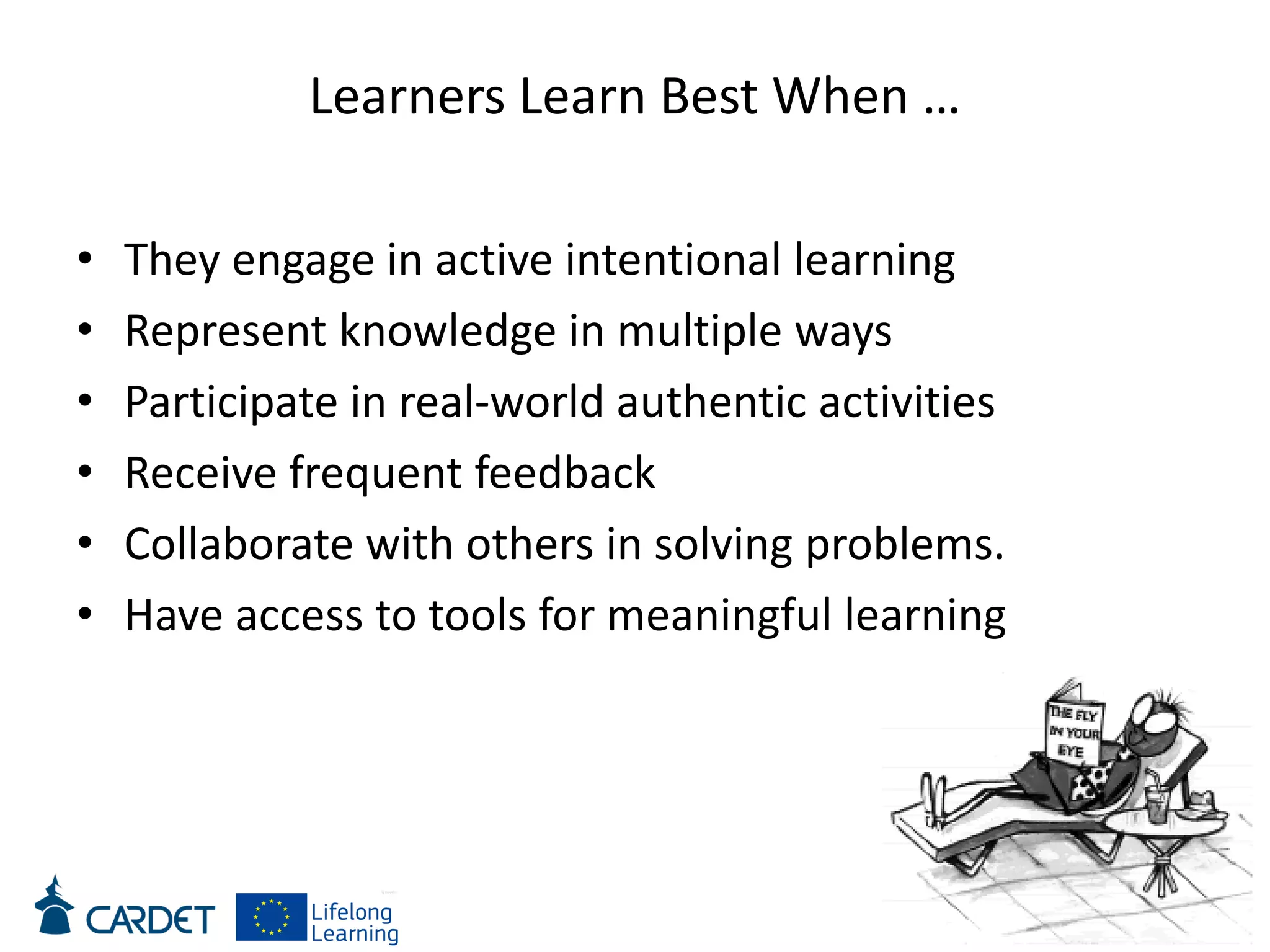 Learners Learn Best When …
• They engage in active intentional learning
• Represent knowledge in multiple ways
• Participate in real-world authentic activities
• Receive frequent feedback
• Collaborate with others in solving problems.
• Have access to tools for meaningful learning
 