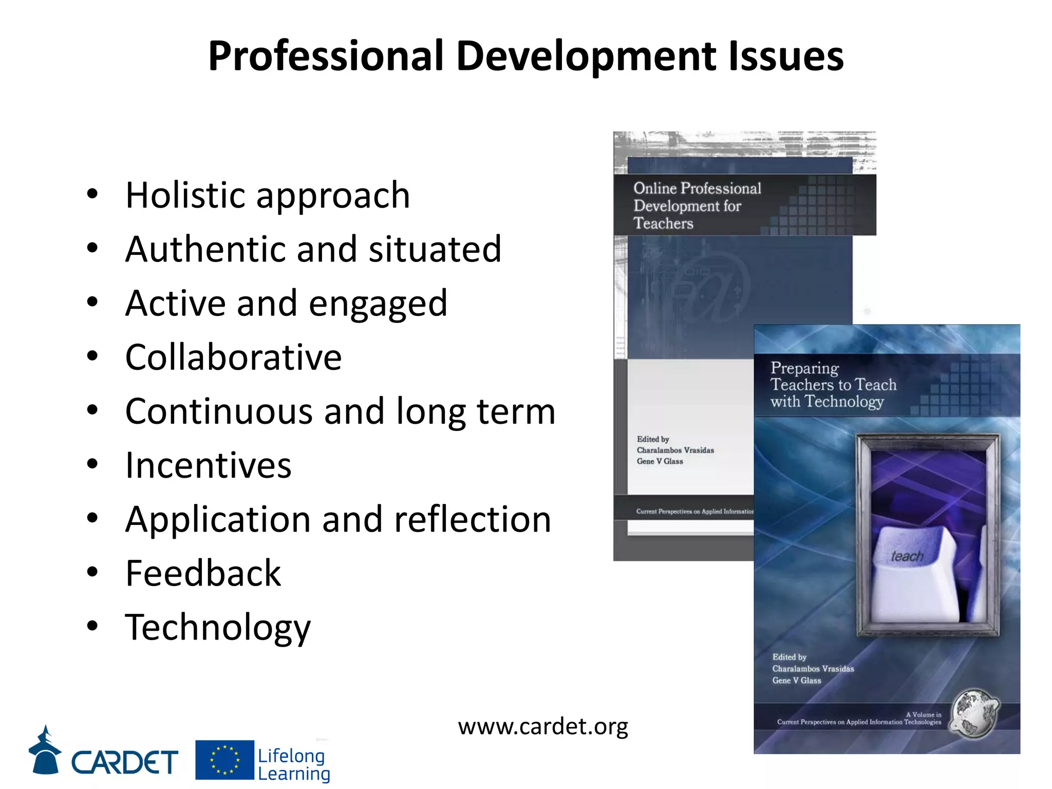 Professional Development Issues
• Holistic approach
• Authentic and situated
• Active and engaged
• Collaborative
• Continuous and long term
• Incentives
• Application and reflection
• Feedback
• Technology
www.cardet.org
 