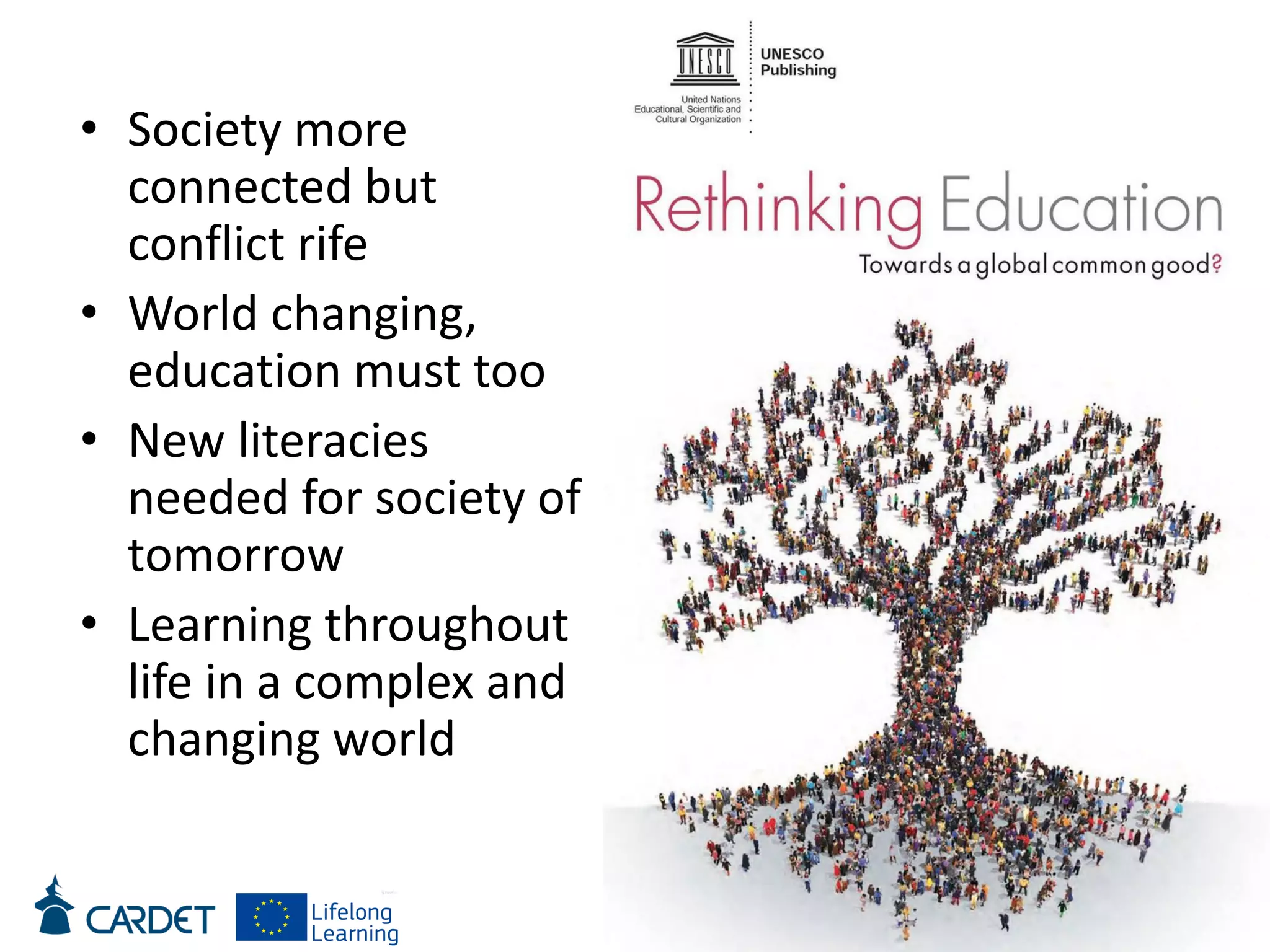• Society more
connected but
conflict rife
• World changing,
education must too
• New literacies
needed for society of
tomorrow
• Learning throughout
life in a complex and
changing world
 