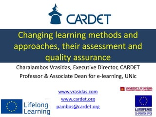 Changing learning methods and
approaches, their assessment and
quality assurance
Charalambos Vrasidas, Executive Director, CARDET
Professor & Associate Dean for e-learning, UNic
www.vrasidas.com
www.cardet.org
pambos@cardet.org
 